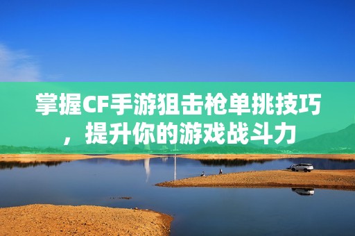 掌握CF手游狙击枪单挑技巧，提升你的游戏战斗力