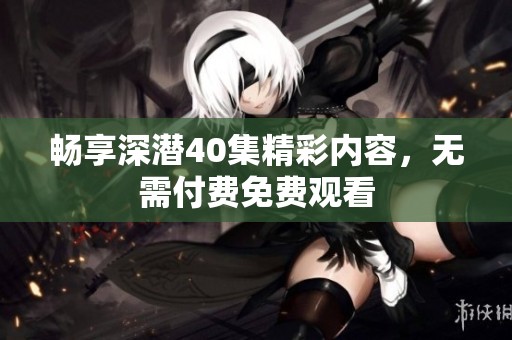 畅享深潜40集精彩内容，无需付费免费观看