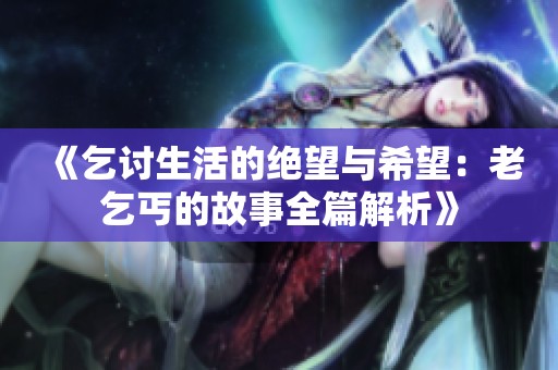 《乞讨生活的绝望与希望：老乞丐的故事全篇解析》