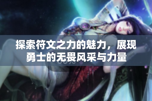 探索符文之力的魅力，展现勇士的无畏风采与力量