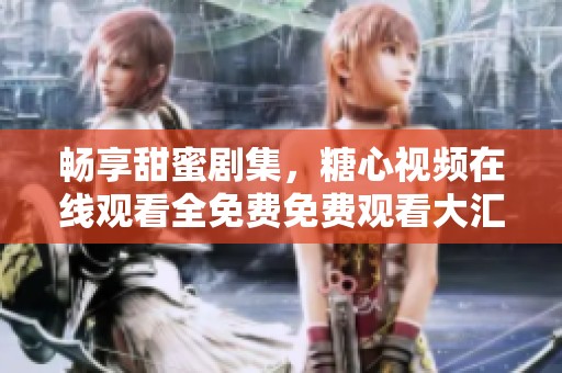 畅享甜蜜剧集，糖心视频在线观看全免费免费观看大汇总