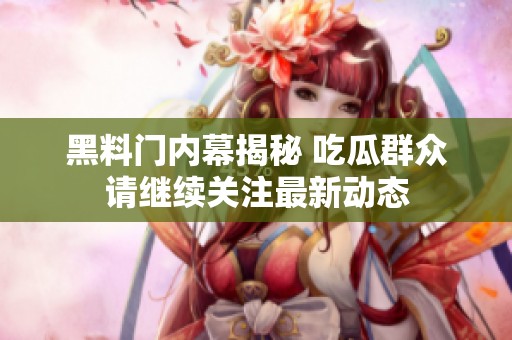 黑料门内幕揭秘 吃瓜群众请继续关注最新动态