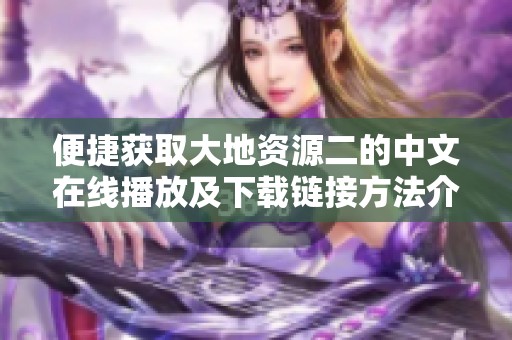 便捷获取大地资源二的中文在线播放及下载链接方法介绍