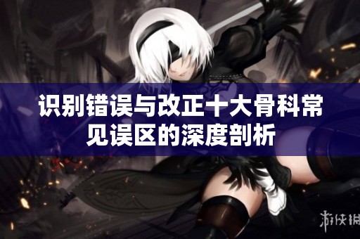 识别错误与改正十大骨科常见误区的深度剖析