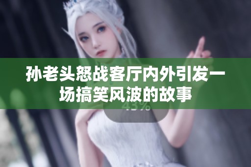 孙老头怒战客厅内外引发一场搞笑风波的故事