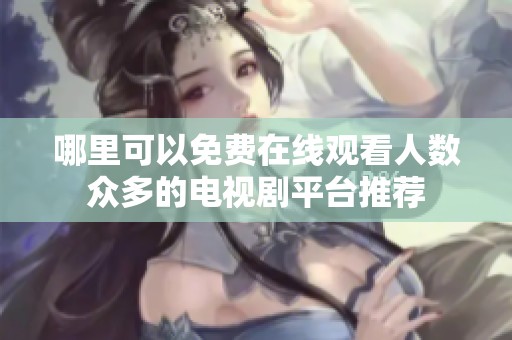 哪里可以免费在线观看人数众多的电视剧平台推荐