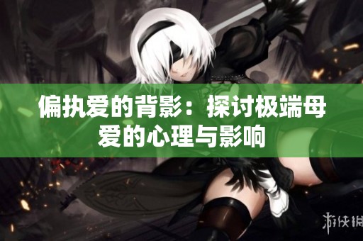 偏执爱的背影：探讨极端母爱的心理与影响