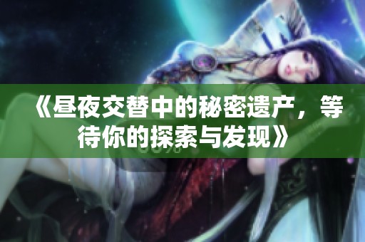 《昼夜交替中的秘密遗产，等待你的探索与发现》