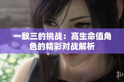 一敌三的挑战：高生命值角色的精彩对战解析