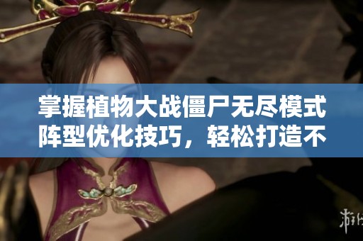 掌握植物大战僵尸无尽模式阵型优化技巧，轻松打造不败防线！