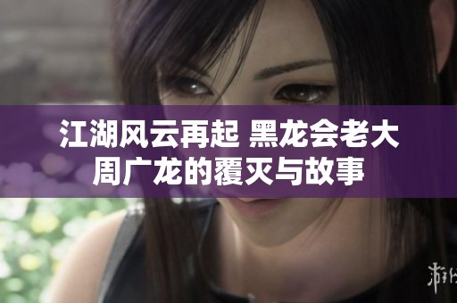江湖风云再起 黑龙会老大周广龙的覆灭与故事