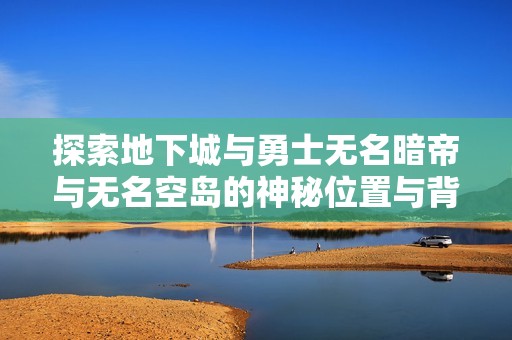 探索地下城与勇士无名暗帝与无名空岛的神秘位置与背景故事