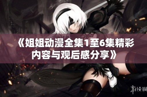 《姐姐动漫全集1至6集精彩内容与观后感分享》