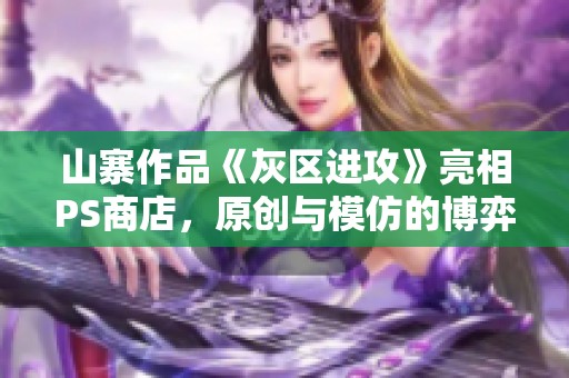 山寨作品《灰区进攻》亮相PS商店，原创与模仿的博弈再度展开