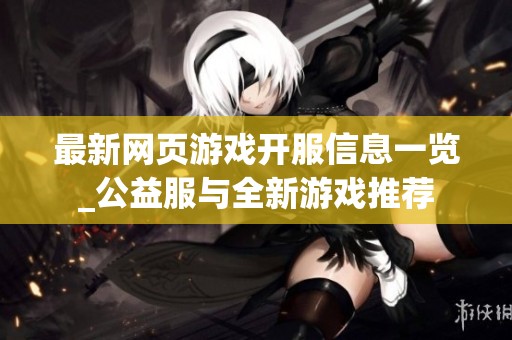 最新网页游戏开服信息一览_公益服与全新游戏推荐