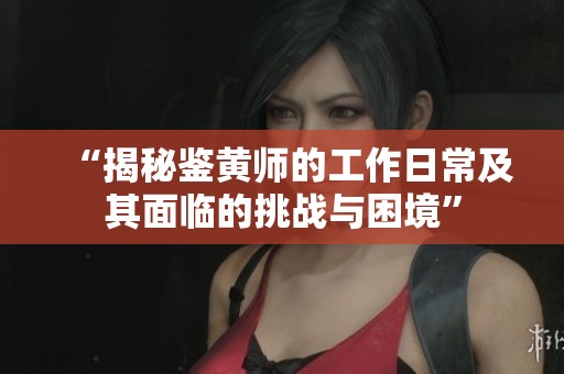 “揭秘鉴黄师的工作日常及其面临的挑战与困境”