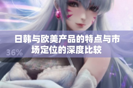 日韩与欧美产品的特点与市场定位的深度比较