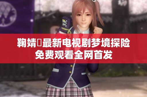 鞠婧祎最新电视剧梦境探险免费观看全网首发