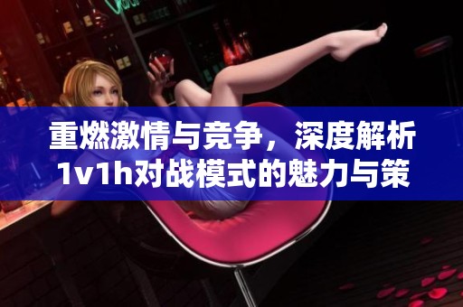 重燃激情与竞争，深度解析1v1h对战模式的魅力与策略