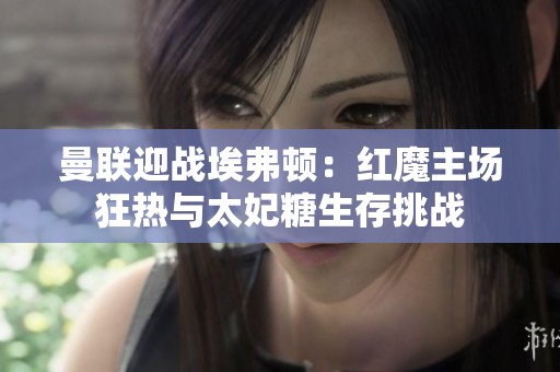 曼联迎战埃弗顿：红魔主场狂热与太妃糖生存挑战