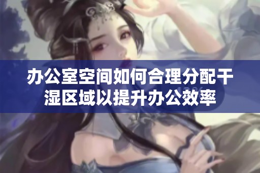 办公室空间如何合理分配干湿区域以提升办公效率