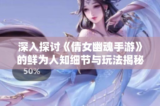 深入探讨《倩女幽魂手游》的鲜为人知细节与玩法揭秘