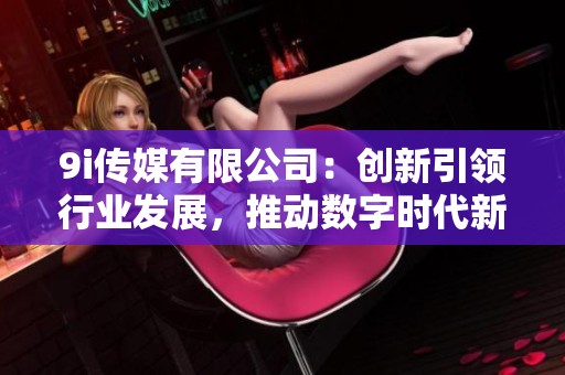 9i传媒有限公司：创新引领行业发展，推动数字时代新机遇