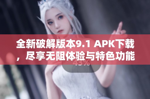 全新破解版本9.1 APK下载，尽享无阻体验与特色功能