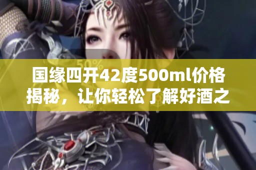 国缘四开42度500ml价格揭秘，让你轻松了解好酒之选