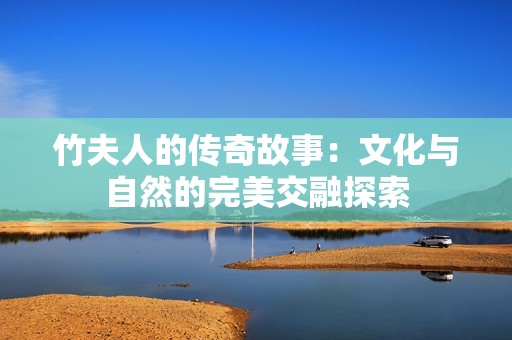 竹夫人的传奇故事：文化与自然的完美交融探索