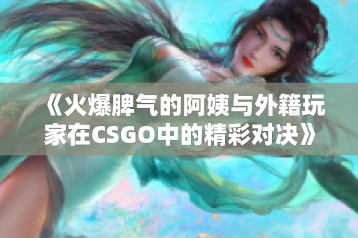 《火爆脾气的阿姨与外籍玩家在CSGO中的精彩对决》