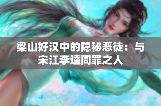 梁山好汉中的隐秘恶徒：与宋江李逵同罪之人