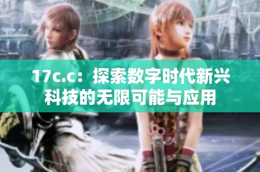 17c.c：探索数字时代新兴科技的无限可能与应用