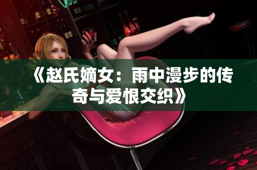 《赵氏嫡女：雨中漫步的传奇与爱恨交织》