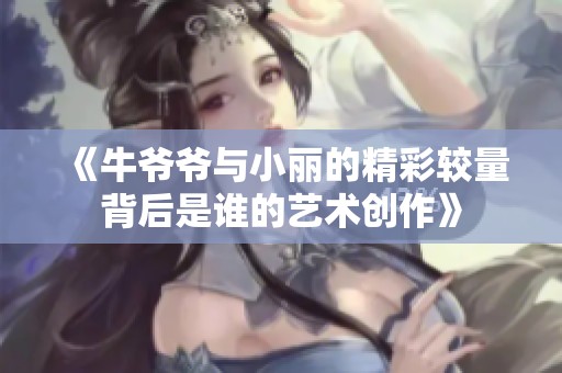 《牛爷爷与小丽的精彩较量背后是谁的艺术创作》