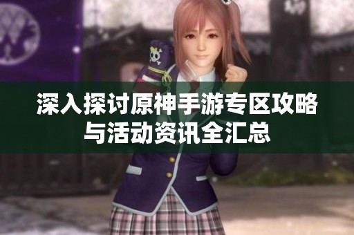 深入探讨原神手游专区攻略与活动资讯全汇总