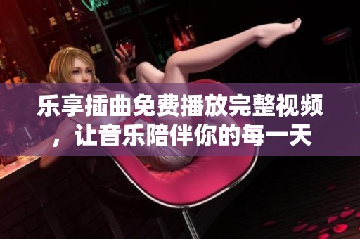 乐享插曲免费播放完整视频，让音乐陪伴你的每一天
