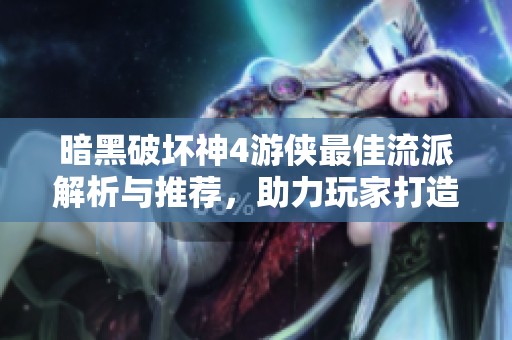 暗黑破坏神4游侠最佳流派解析与推荐，助力玩家打造强力角色