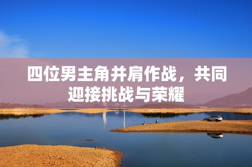 四位男主角并肩作战，共同迎接挑战与荣耀