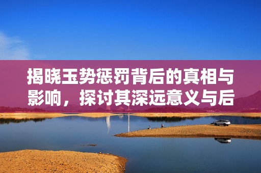 揭晓玉势惩罚背后的真相与影响，探讨其深远意义与后果
