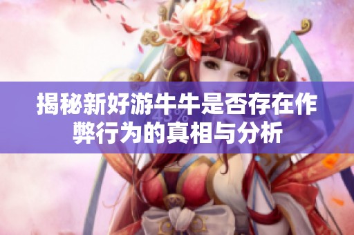 揭秘新好游牛牛是否存在作弊行为的真相与分析