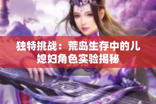 独特挑战：荒岛生存中的儿媳妇角色实验揭秘