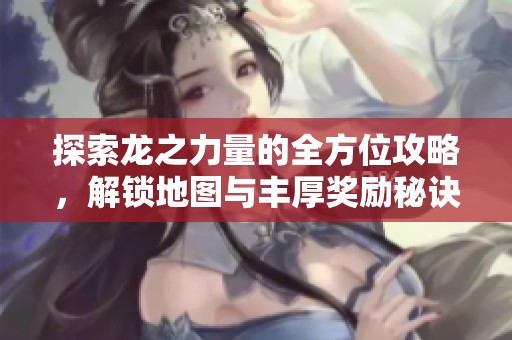 探索龙之力量的全方位攻略，解锁地图与丰厚奖励秘诀