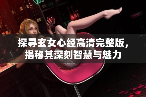探寻玄女心经高清完整版，揭秘其深刻智慧与魅力