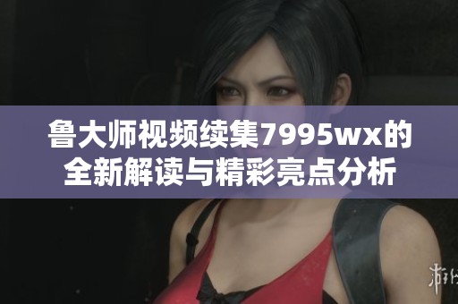 鲁大师视频续集7995wx的全新解读与精彩亮点分析