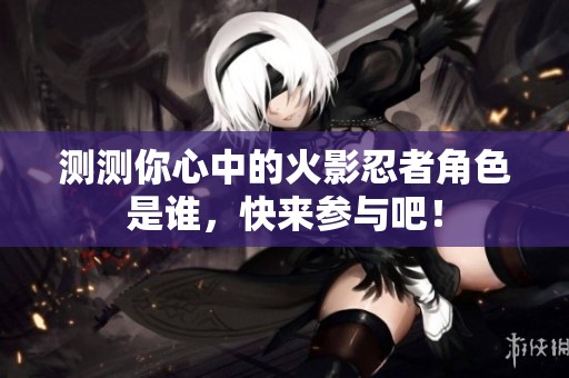 测测你心中的火影忍者角色是谁，快来参与吧！