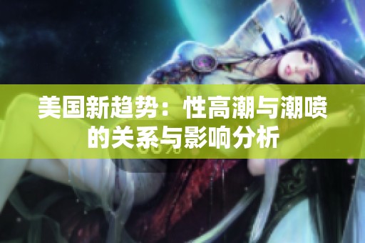 美国新趋势：性高潮与潮喷的关系与影响分析