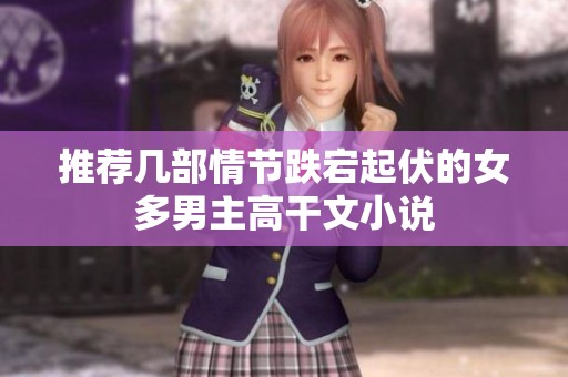 推荐几部情节跌宕起伏的女多男主高干文小说