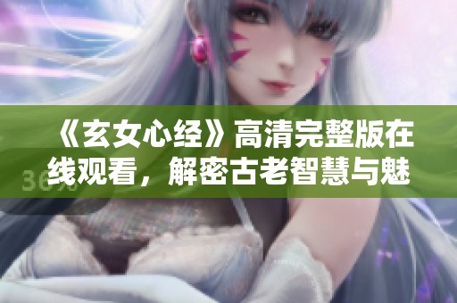 《玄女心经》高清完整版在线观看，解密古老智慧与魅力