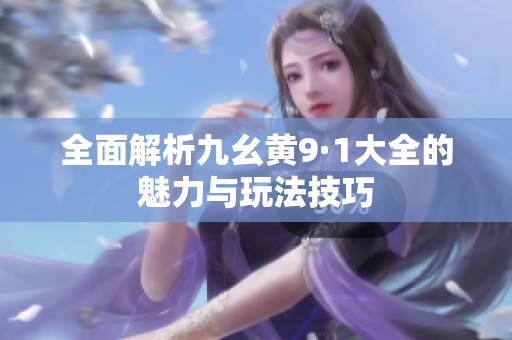 全面解析九幺黄9·1大全的魅力与玩法技巧